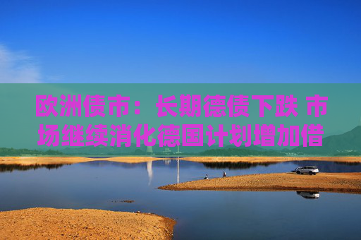 欧洲债市：长期德债下跌 市场继续消化德国计划增加借款的消息