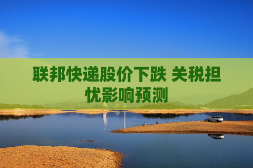联邦快递股价下跌 关税担忧影响预测