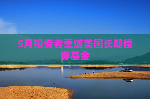 5月投资者重返美国长期债券基金