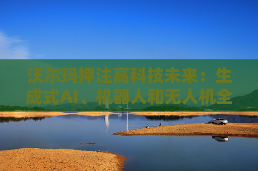 沃尔玛押注高科技未来：生成式AI、机器人和无人机全面落地