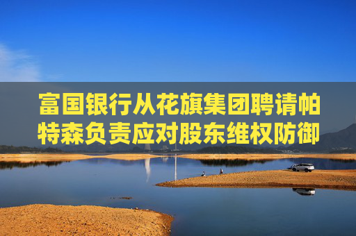 富国银行从花旗集团聘请帕特森负责应对股东维权防御业务
