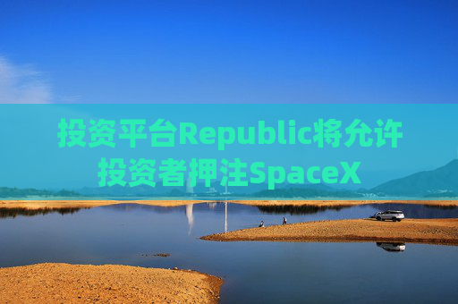 投资平台Republic将允许投资者押注SpaceX