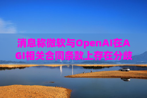 消息称微软与OpenAI在AGI相关合同条款上存在分歧