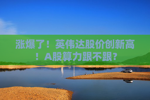 涨爆了！英伟达股价创新高！A股算力跟不跟？