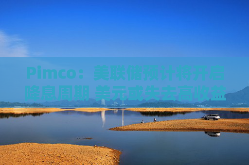 Pimco：美联储预计将开启降息周期 美元或失去高收益货币地位