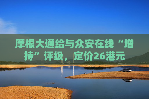 摩根大通给与众安在线“增持”评级，定价26港元