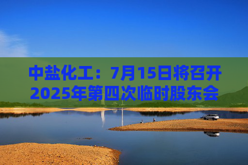 中盐化工：7月15日将召开2025年第四次临时股东会