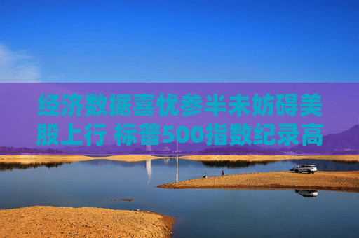 经济数据喜忧参半未妨碍美股上行 标普500指数纪录高点触手可及