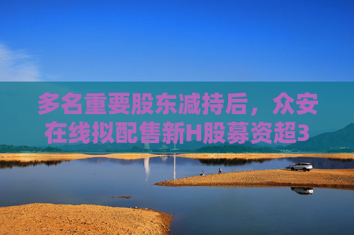 多名重要股东减持后，众安在线拟配售新H股募资超39亿港元