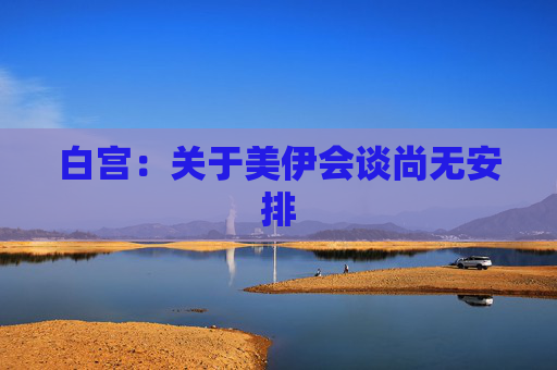 白宫：关于美伊会谈尚无安排