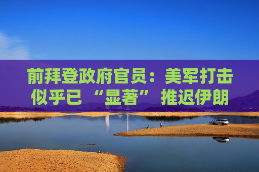 前拜登政府官员：美军打击似乎已 “显著” 推迟伊朗核计划