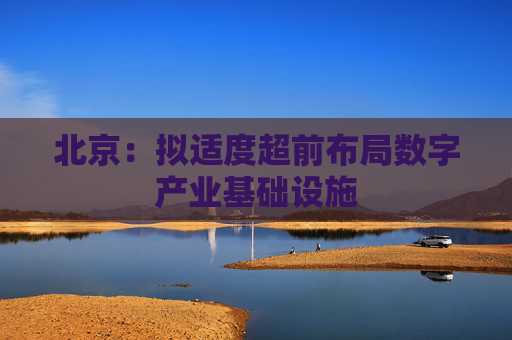 北京：拟适度超前布局数字产业基础设施