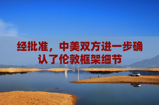 经批准，中美双方进一步确认了伦敦框架细节
