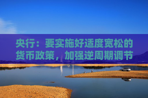 央行：要实施好适度宽松的货币政策，加强逆周期调节