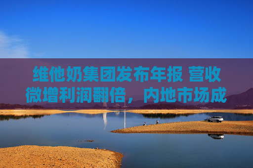 维他奶集团发布年报 营收微增利润翻倍，内地市场成关键支撑