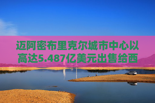 迈阿密布里克尔城市中心以高达5.487亿美元出售给西蒙地产