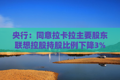 央行：同意拉卡拉主要股东联想控股持股比例下降3%