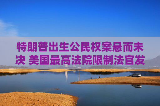 特朗普出生公民权案悬而未决 美国最高法院限制法官发布全国禁制令