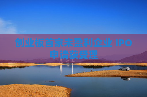 创业板首家未盈利企业 IPO申请获受理