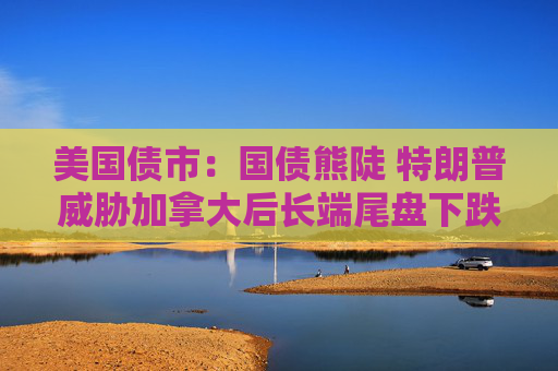 美国债市：国债熊陡 特朗普威胁加拿大后长端尾盘下跌