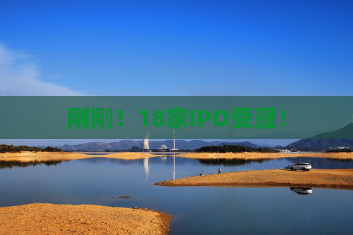 刚刚！18家IPO受理！