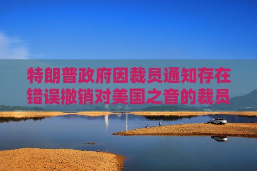 特朗普政府因裁员通知存在错误撤销对美国之音的裁员决定