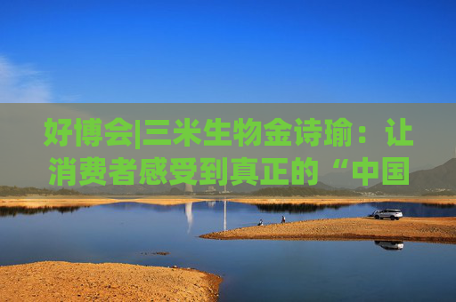 好博会|三米生物金诗瑜：让消费者感受到真正的“中国产、苏州造”