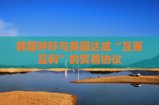 韩国呼吁与美国达成“互惠互利”的贸易协议