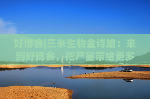 好博会|三米生物金诗瑜：来到好博会，把产品带给更多消费者