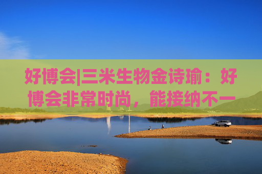 好博会|三米生物金诗瑜：好博会非常时尚，能接纳不一样的人群