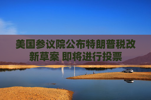 美国参议院公布特朗普税改新草案 即将进行投票