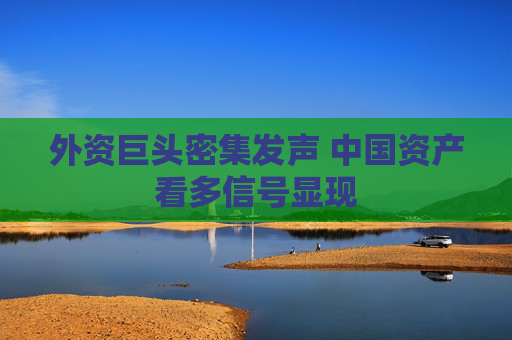 外资巨头密集发声 中国资产看多信号显现