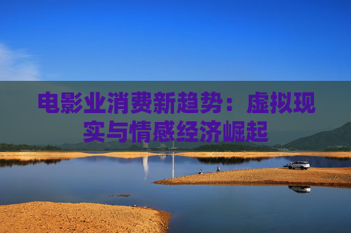 电影业消费新趋势：虚拟现实与情感经济崛起