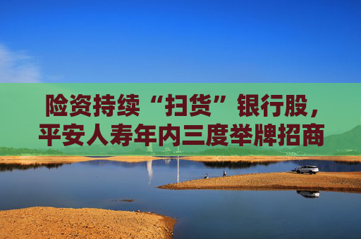 险资持续“扫货”银行股，平安人寿年内三度举牌招商银行H股