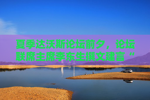夏季达沃斯论坛前夕，论坛联席主席李东生撰文建言“重塑全球化”