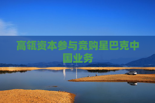 高瓴资本参与竞购星巴克中国业务