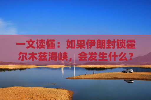 一文读懂：如果伊朗封锁霍尔木兹海峡，会发生什么？