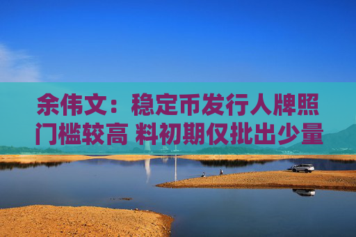 余伟文：稳定币发行人牌照门槛较高 料初期仅批出少量牌照