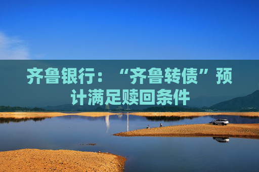 齐鲁银行：“齐鲁转债”预计满足赎回条件