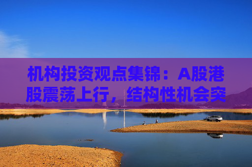 机构投资观点集锦：A股港股震荡上行，结构性机会突出