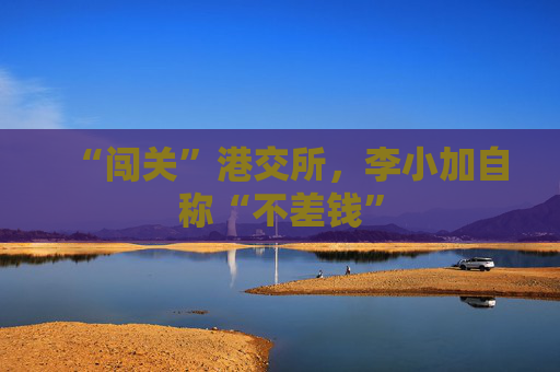 “闯关”港交所，李小加自称“不差钱”