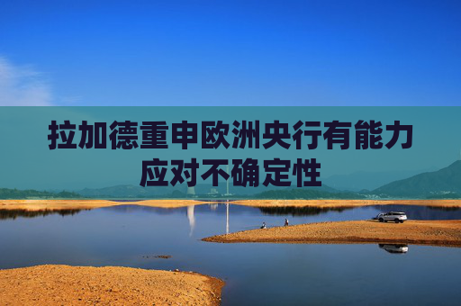 拉加德重申欧洲央行有能力应对不确定性