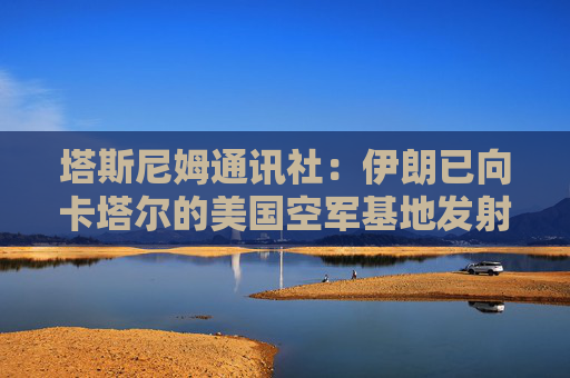塔斯尼姆通讯社：伊朗已向卡塔尔的美国空军基地发射导弹