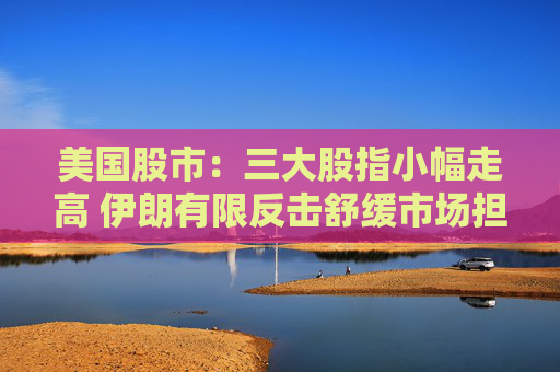 美国股市：三大股指小幅走高 伊朗有限反击舒缓市场担忧
