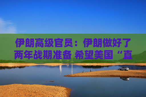 伊朗高级官员：伊朗做好了两年战期准备 希望美国“直接”为其袭击“付出代价”