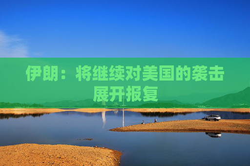 伊朗：将继续对美国的袭击展开报复