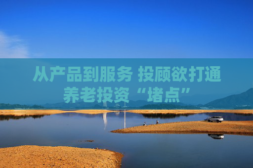 从产品到服务 投顾欲打通养老投资“堵点”