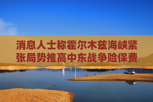 消息人士称霍尔木兹海峡紧张局势推高中东战争险保费