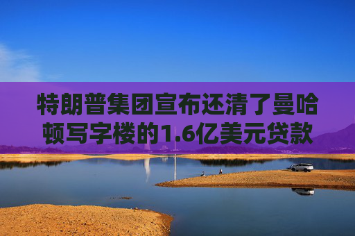 特朗普集团宣布还清了曼哈顿写字楼的1.6亿美元贷款