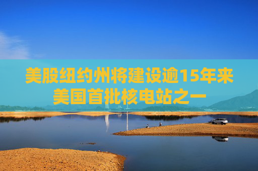 美股纽约州将建设逾15年来美国首批核电站之一